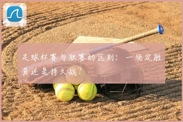足球杯赛与联赛的区别：一场定胜负还是持久战？