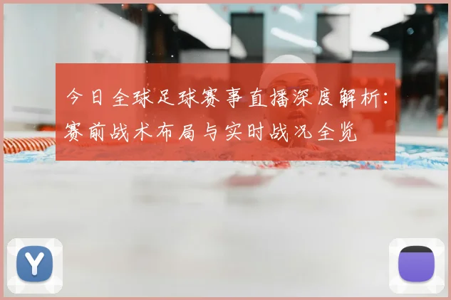 今日全球足球赛事直播深度解析：赛前战术布局与实时战况全览