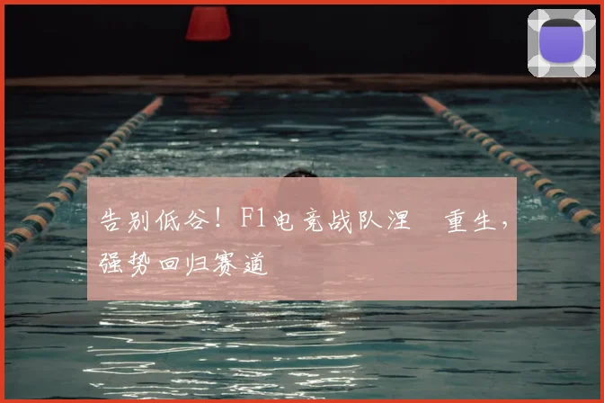 告别低谷！F1电竞战队涅槃重生，强势回归赛道