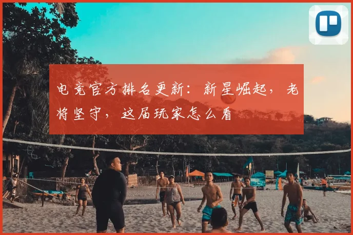 电竞官方排名更新：新星崛起，老将坚守，这届玩家怎么看