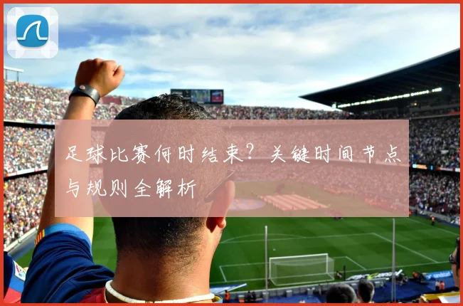 足球比赛何时结束？关键时间节点与规则全解析