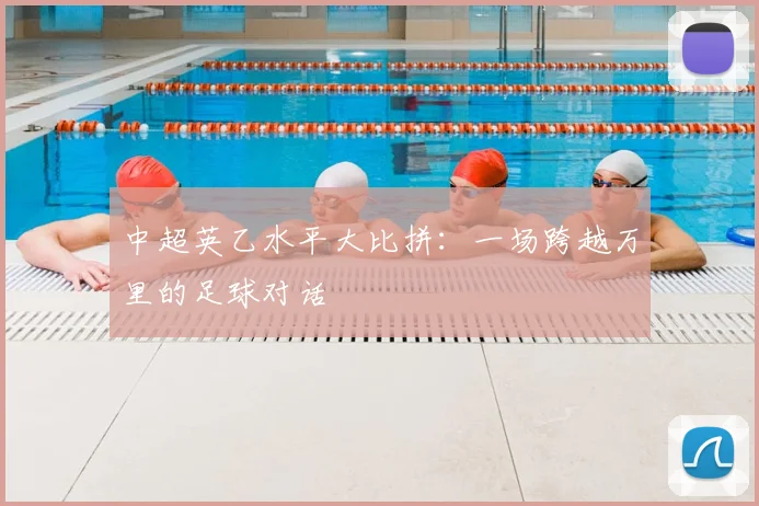 中超英乙水平大比拼：一场跨越万里的足球对话