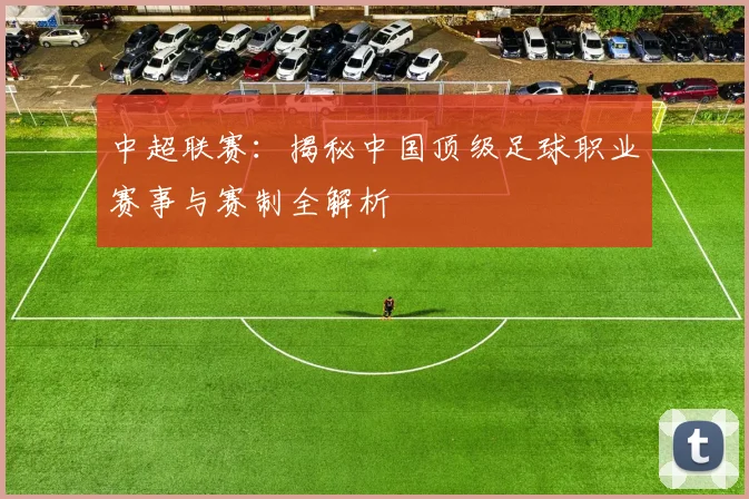 中超联赛：揭秘中国顶级足球职业赛事与赛制全解析