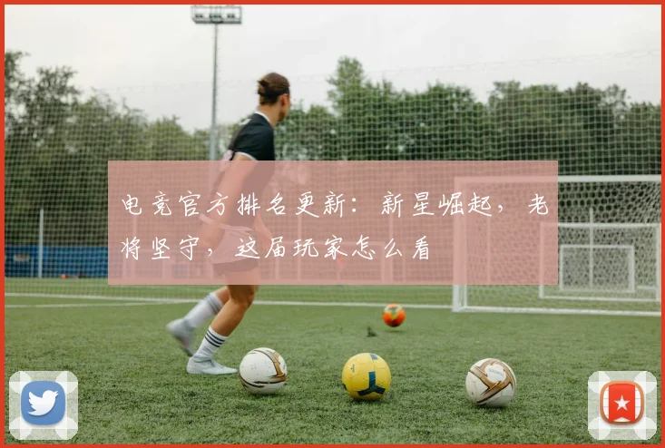电竞官方排名更新：新星崛起，老将坚守，这届玩家怎么看