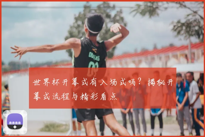世界杯开幕式有入场式吗？揭秘开幕式流程与精彩看点