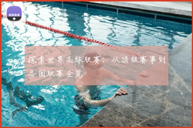 探索世界足球联赛：从顶级赛事到各国联赛全览