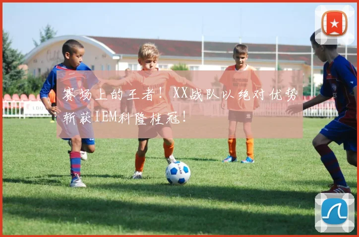 赛场上的王者！XX战队以绝对优势斩获IEM科隆桂冠！