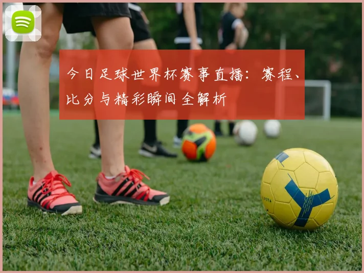 今日足球世界杯赛事直播：赛程、比分与精彩瞬间全解析