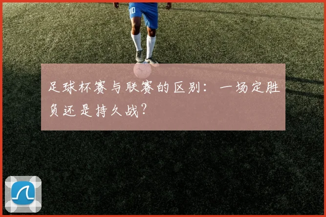 足球杯赛与联赛的区别：一场定胜负还是持久战？