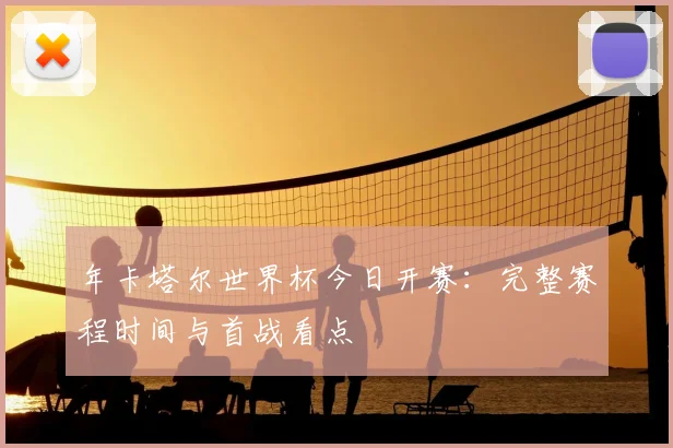 年卡塔尔世界杯今日开赛:完整赛程时间与首战看点