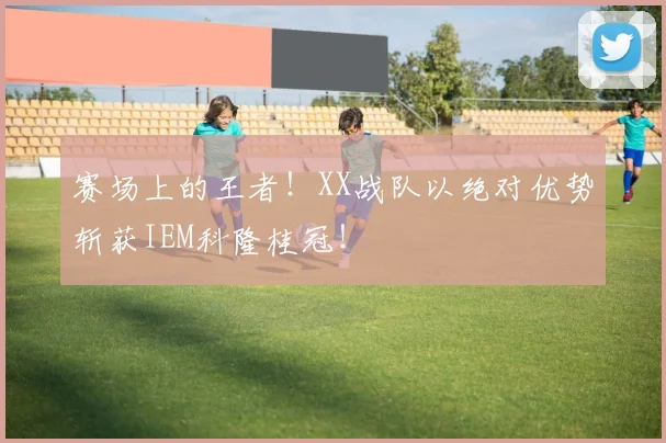 赛场上的王者！XX战队以绝对优势斩获IEM科隆桂冠！
