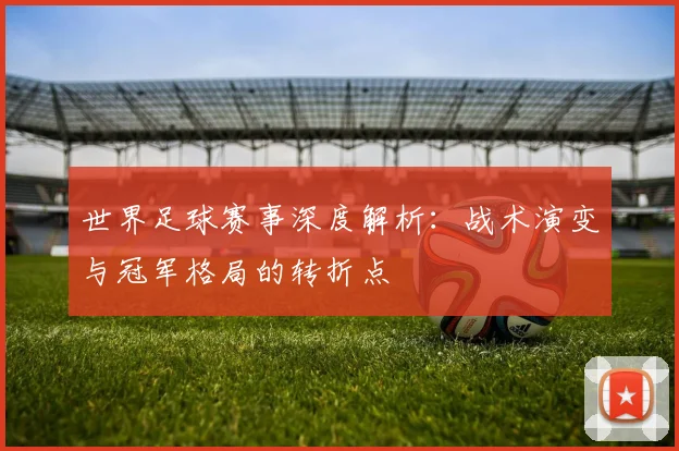 世界足球赛事深度解析：战术演变与冠军格局的转折点