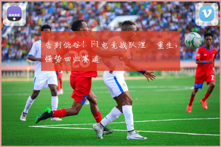 告别低谷！F1电竞战队涅槃重生，强势回归赛道